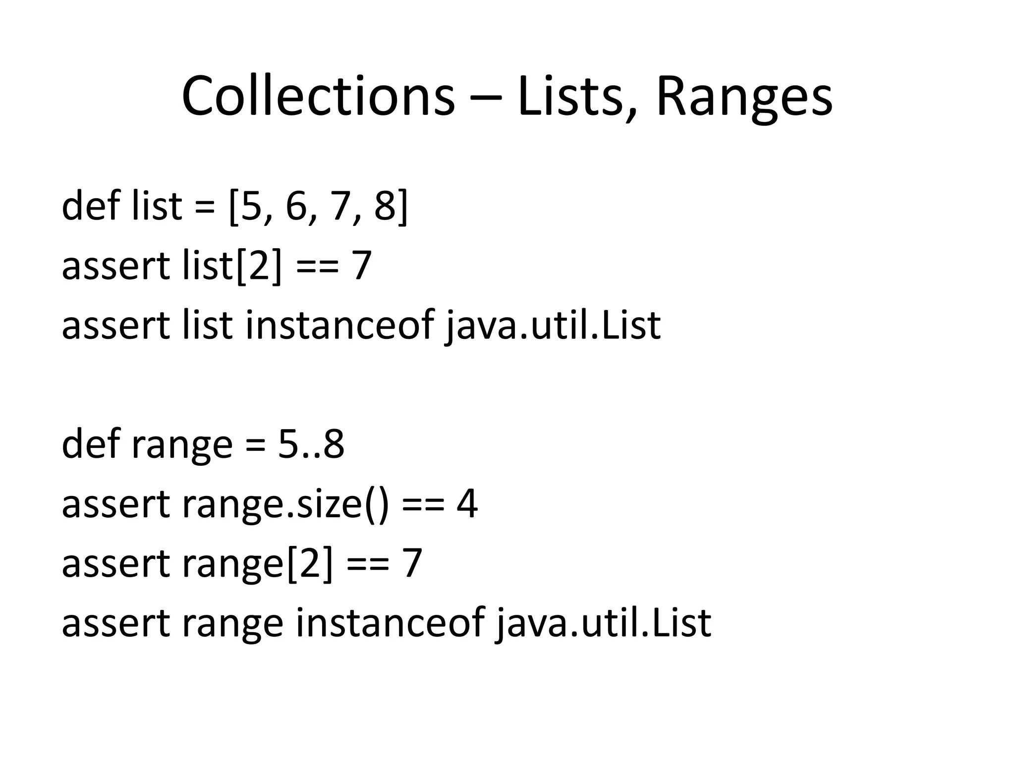 Collections – Lists, Ranges
def list = [5, 6, 7, 8]
assert list[2] == 7
assert list instanceof java.util.List

def range = 5..8
assert range.size() == 4
assert range[2] == 7
assert range instanceof java.util.List
 