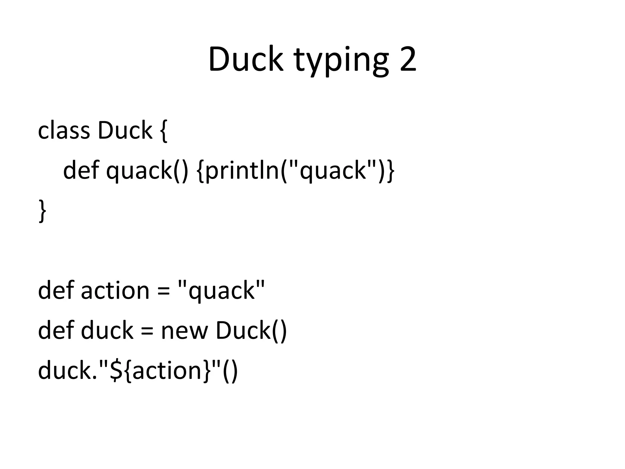 Duck typing 2
class Duck {
   def quack() {println("quack")}
}

def action = "quack"
def duck = new Duck()
duck."${action}"()
 