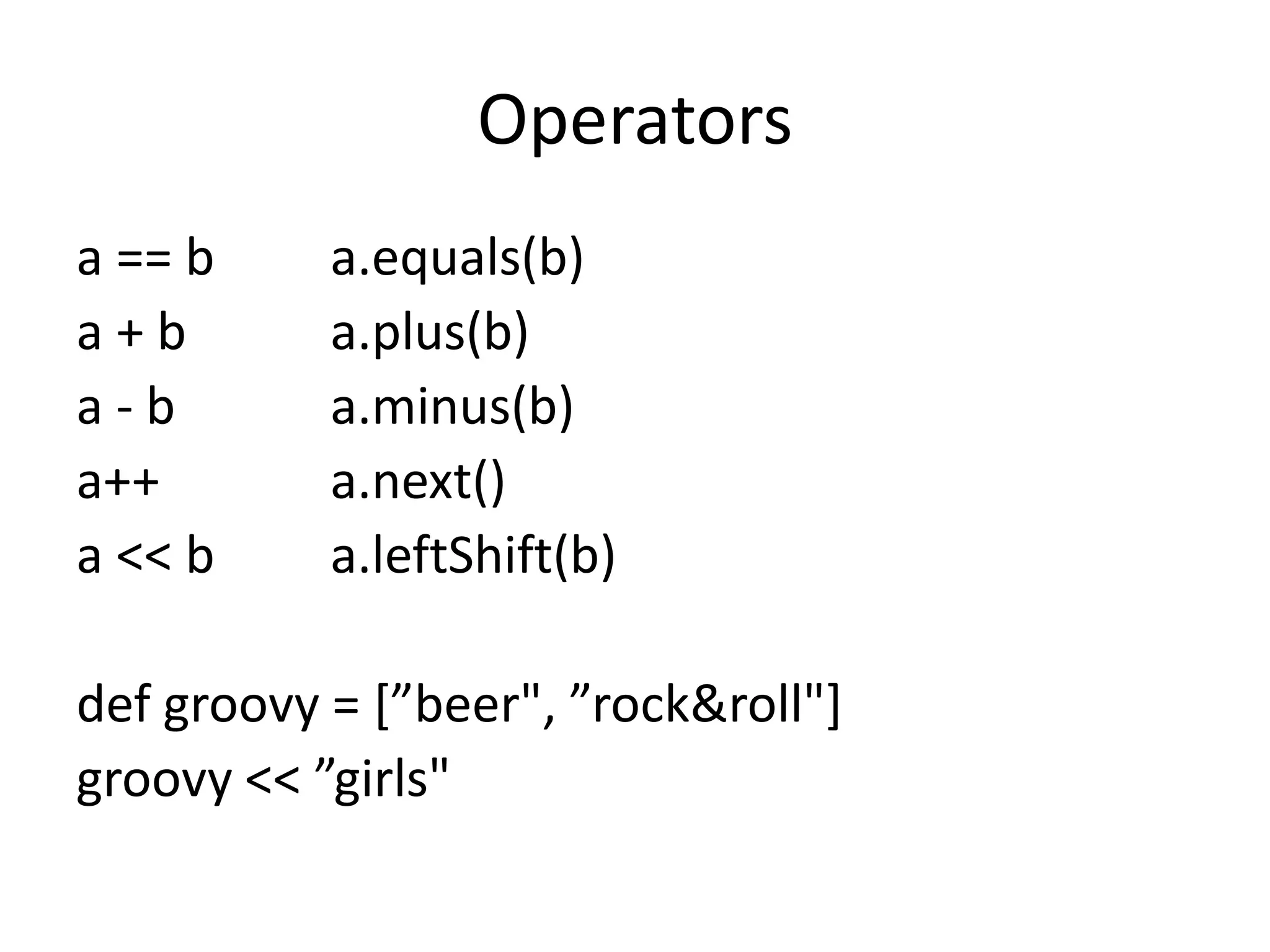 Operators
a == b     a.equals(b)
a+b        a.plus(b)
a-b        a.minus(b)
a++        a.next()
a << b     a.leftShift(b)

def groovy = *”beer", ”rock&roll"]
groovy << ”girls"
 