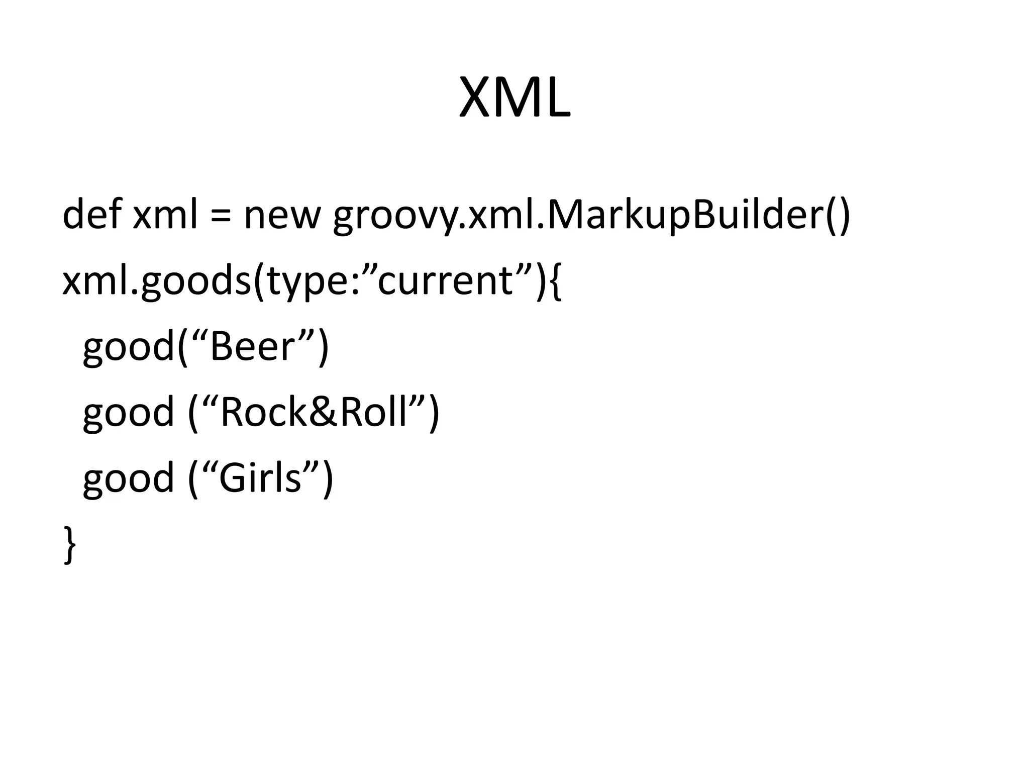 XML
def xml = new groovy.xml.MarkupBuilder()
xml.goods(type:”current”){
  good(“Beer”)
  good (“Rock&Roll”)
  good (“Girls”)
}
 