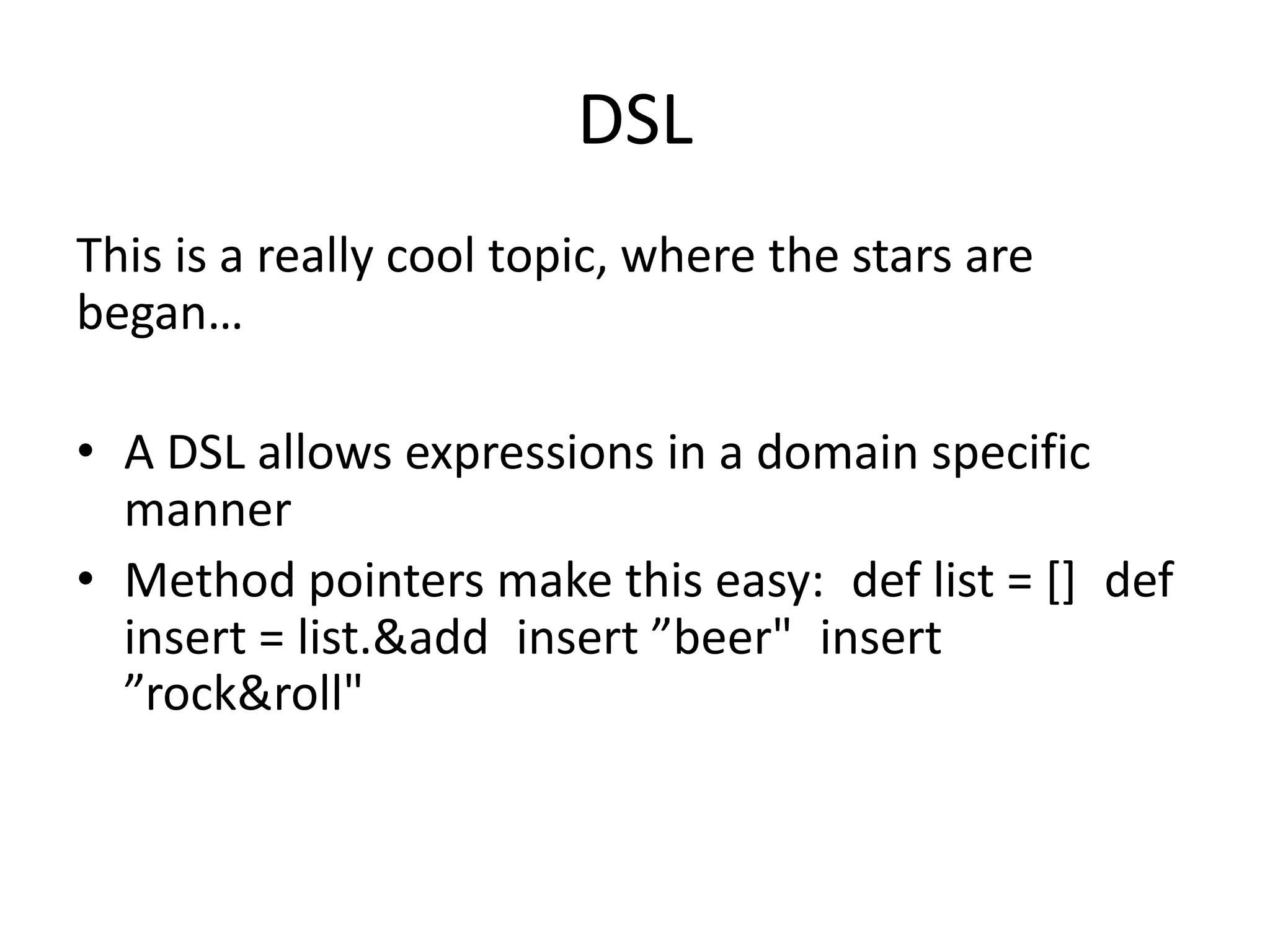 DSL
This is a really cool topic, where the stars are
began…

• A DSL allows expressions in a domain specific
  manner
• Method pointers make this easy: def list = [] def
  insert = list.&add insert ”beer" insert
  ”rock&roll"
 