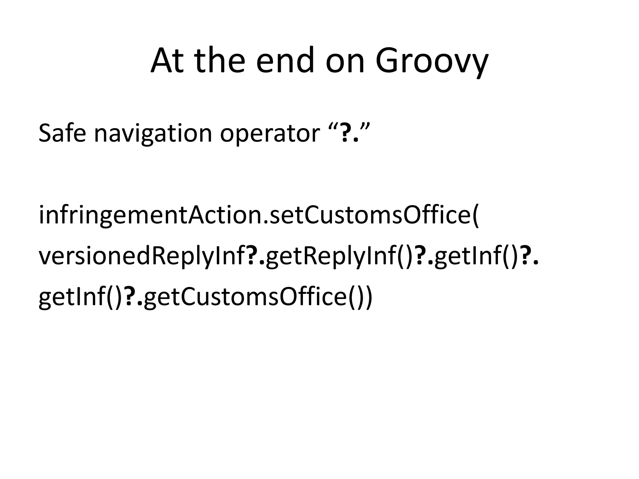 At the end on Groovy
Safe navigation operator “?.”

infringementAction.setCustomsOffice(
versionedReplyInf?.getReplyInf()?.getInf()?.
getInf()?.getCustomsOffice())
 