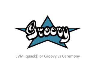 JVM. quack() or Groovy vs Ceremony
 