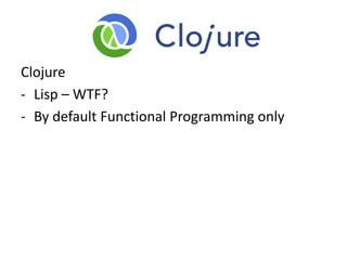 Clojure
- Lisp – WTF?
- By default Functional Programming only
 