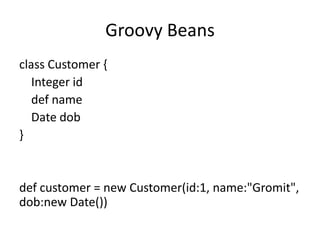 Groovy Beans
class Customer {
   Integer id
   def name
   Date dob
}


def customer = new Customer(id:1, name:"Gromit",
dob:new Date())
 