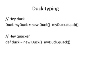 Duck typing
// Hey duck
Duck myDuck = new Duck() myDuck.quack()

// Hey quacker
def duck = new Duck() myDuck.quack()
 