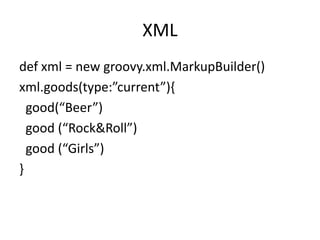 XML
def xml = new groovy.xml.MarkupBuilder()
xml.goods(type:”current”){
  good(“Beer”)
  good (“Rock&Roll”)
  good (“Girls”)
}
 