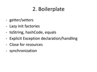 2. Boilerplate
-   getter/setters
-   Lazy init factories
-   toString, hashCode, equals
-   Explicit Exception declaration/handling
-   Close for resources
-   synchronization
 
