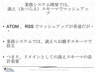 業務システム開発では、 誂え（あつらえ）スキーマでマッシュアップ ATOM 、 RSS でマッシュアップが普通だが・・ 業務システムでは、誂え≒お勝手スキーマで括る つまり、ドメインとしての誂えスキーマの設計重要 