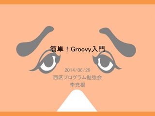 簡単！Groovy入門
2014/06/29
西区プログラム勉強会
李充根
 