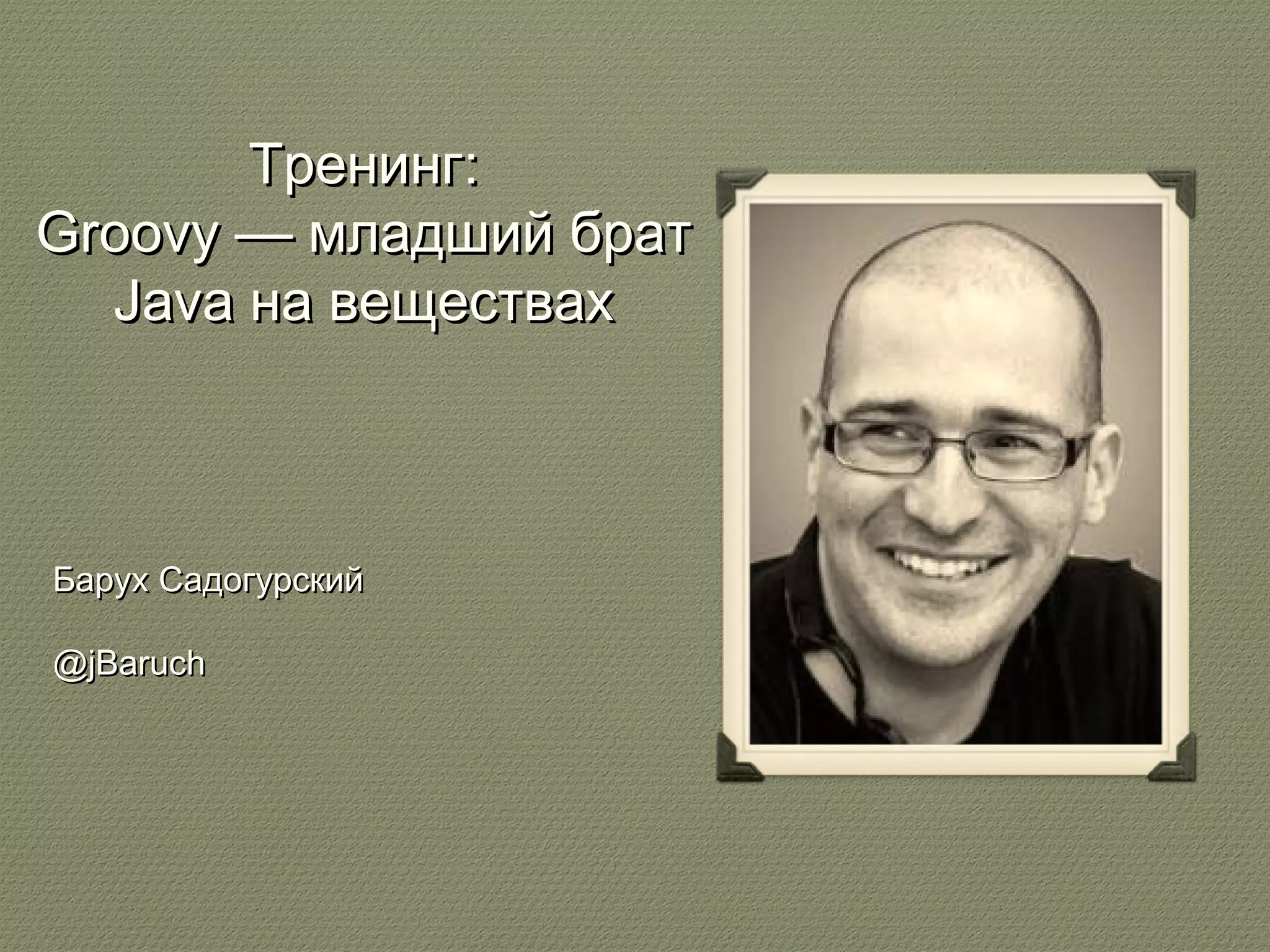 ТТррееннииннгг:: 
GGrroooovvyy —— ммллааддшшиийй ббрраатт 
JJaavvaa ннаа ввеещщеессттвваахх 
ББаарруухх ССааддооггууррссккиийй 
@@jjBBaarruucchh 
 