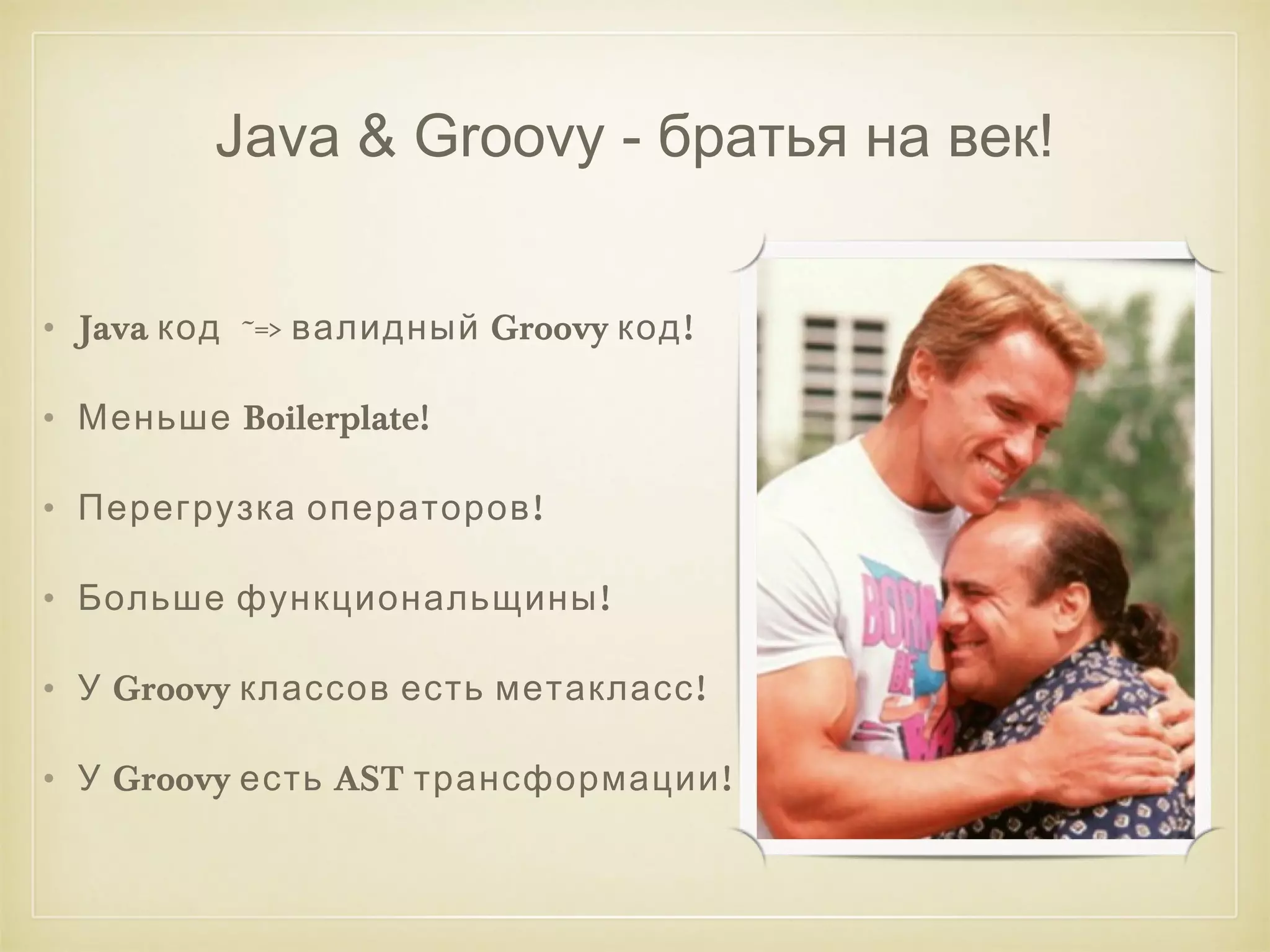 Java & Groovy - братья на век! 
• Java код ~=> валидный Groovy код! 
• Меньше Boilerplate! 
• Перегрузка операторов! 
• Больше функциональщины! 
• У Groovy классов есть метакласс! 
• У Groovy есть AST трансформации! 
 