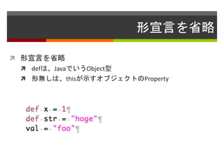形宣言を省略
 形宣言を省略
 defは、JavaでいうObject型
 形無しは、thisが示すオブジェクトのProperty
 