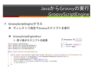 JavaからGroovyの実行
GroovyScriptEngine
 GroovyScriptEngineクラス
 ディレクトリ指定でGroovyスクリプトを実行
 GroovyScriptEngine#run
 戻り値がスクリプトの結果
 
