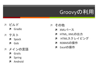 Groovyの利用
 ビルド
 Gradle
 テスト
 Spock
 Geb
 メインの言語
 Grails
 Spring
 Android
 その他
 XMLパース
 HTML, XMLの出力
 HTMLスクレイピング
 RDBMSの操作
 Excelの操作
 