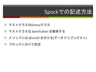 Spockでの記述方法
 テストクラスはGroovyクラス
 テストクラスは Specification を継承する
 メソッドには @Unroll を付ける(データドリブンテスト)
 ブロックに分けて記述
 