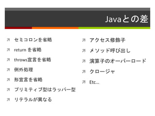 Javaとの差
 セミコロンを省略
 return を省略
 throws宣言を省略
 例外処理
 形宣言を省略
 プリミティブ型はラッパー型
 リテラルが異なる
 アクセス修飾子
 メソッド呼び出し
 演算子のオーバーロード
 クロージャ
 Etc…
 