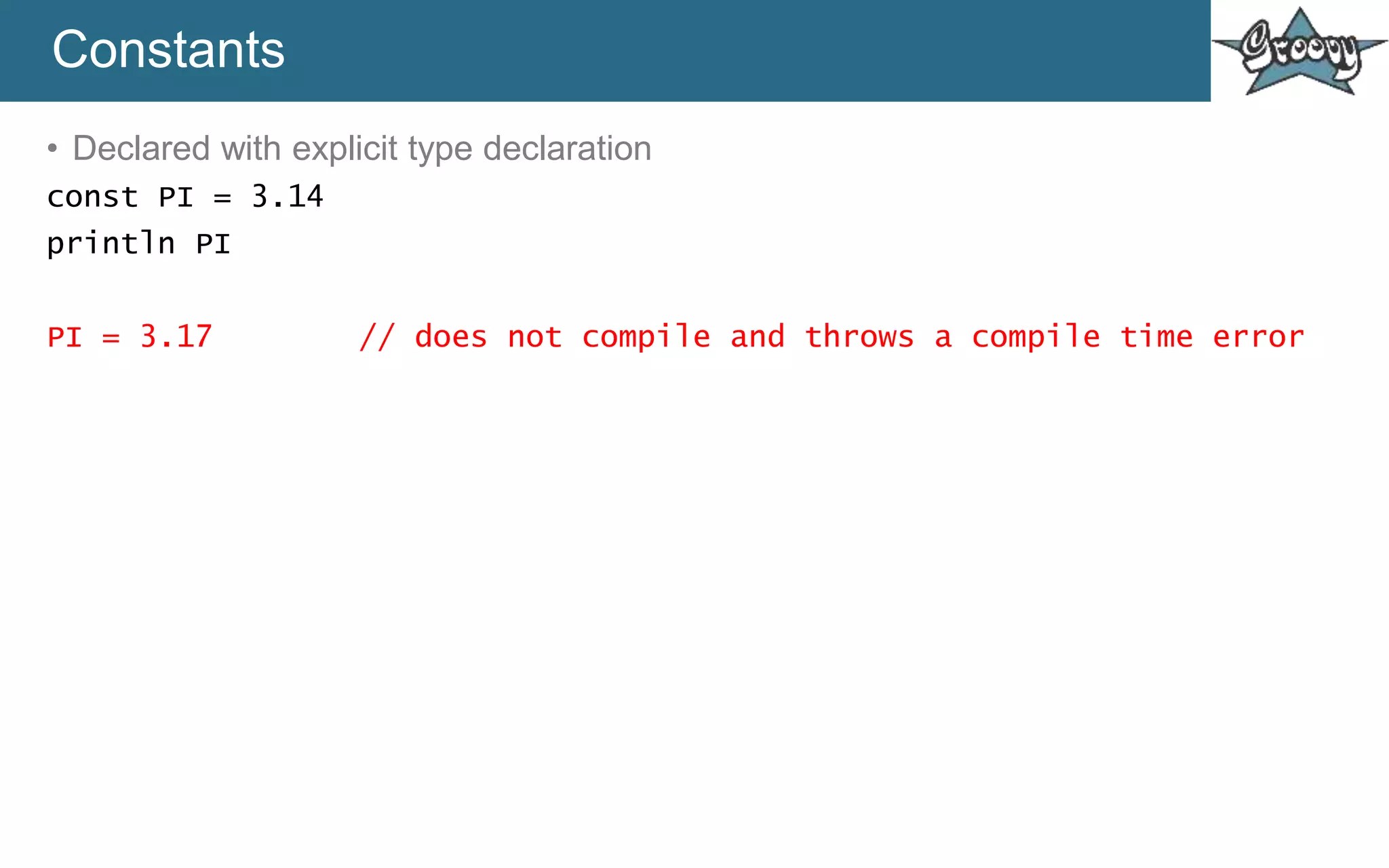 Constants
• Declared with explicit type declaration
const PI = 3.14
println PI
PI = 3.17 // does not compile and throws a compile time error
 