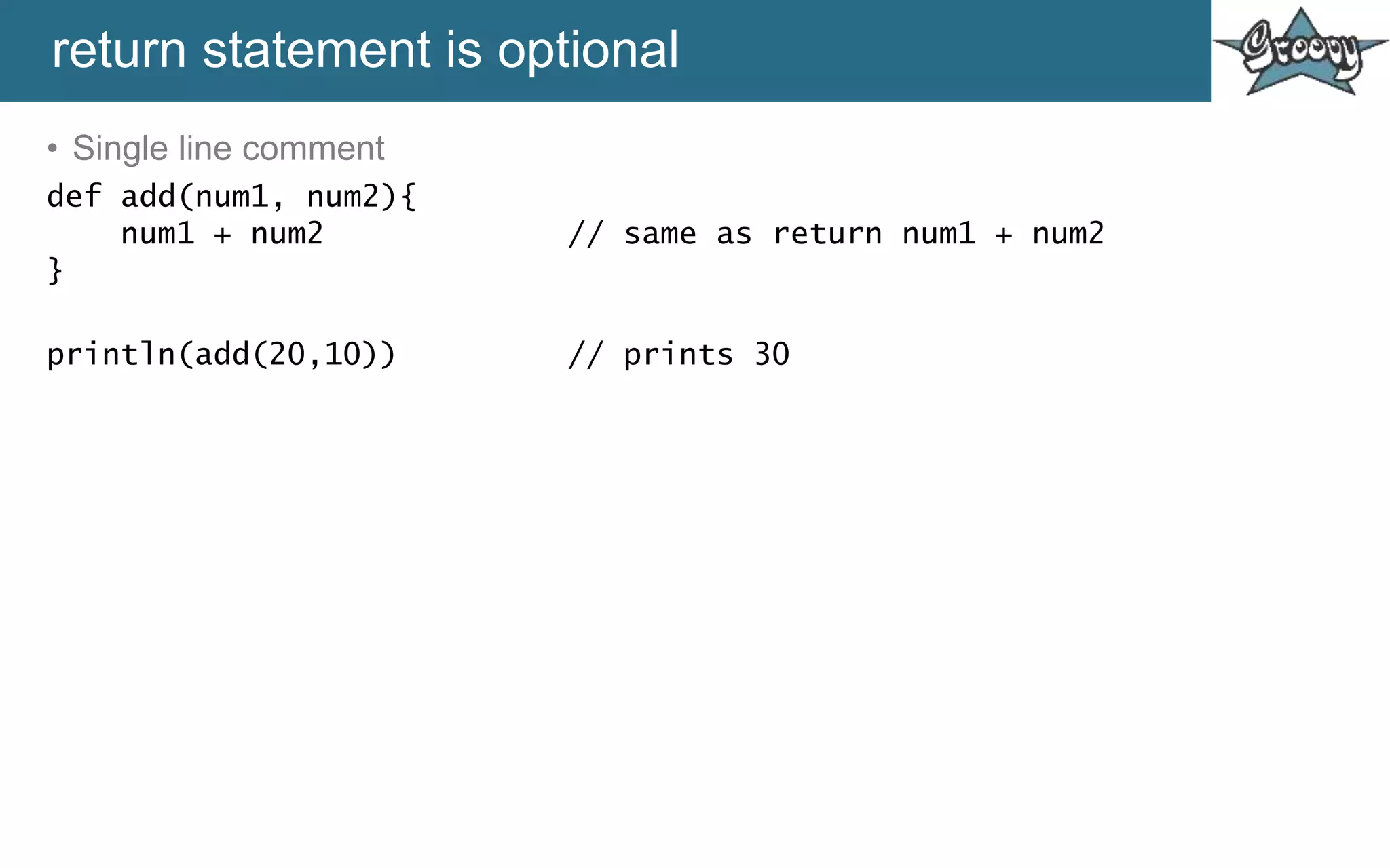 return statement is optional
• Single line comment
def add(num1, num2){
num1 + num2 // same as return num1 + num2
}
println(add(20,10)) // prints 30
 