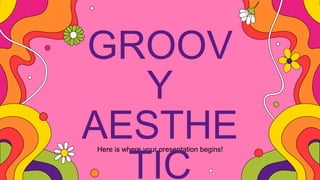 Here is where your presentation begins!
GROOV
Y
AESTHE
TIC
 