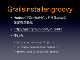 % java -jar hudson-cli.jar 
> -s http://yourserver/hudson 
> groovy GrailsInstaller.groovy
 