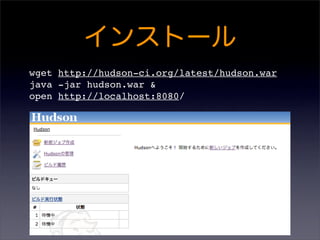 wget http://hudson-ci.org/latest/hudson.war
java -jar hudson.war &
open http://localhost:8080/
 