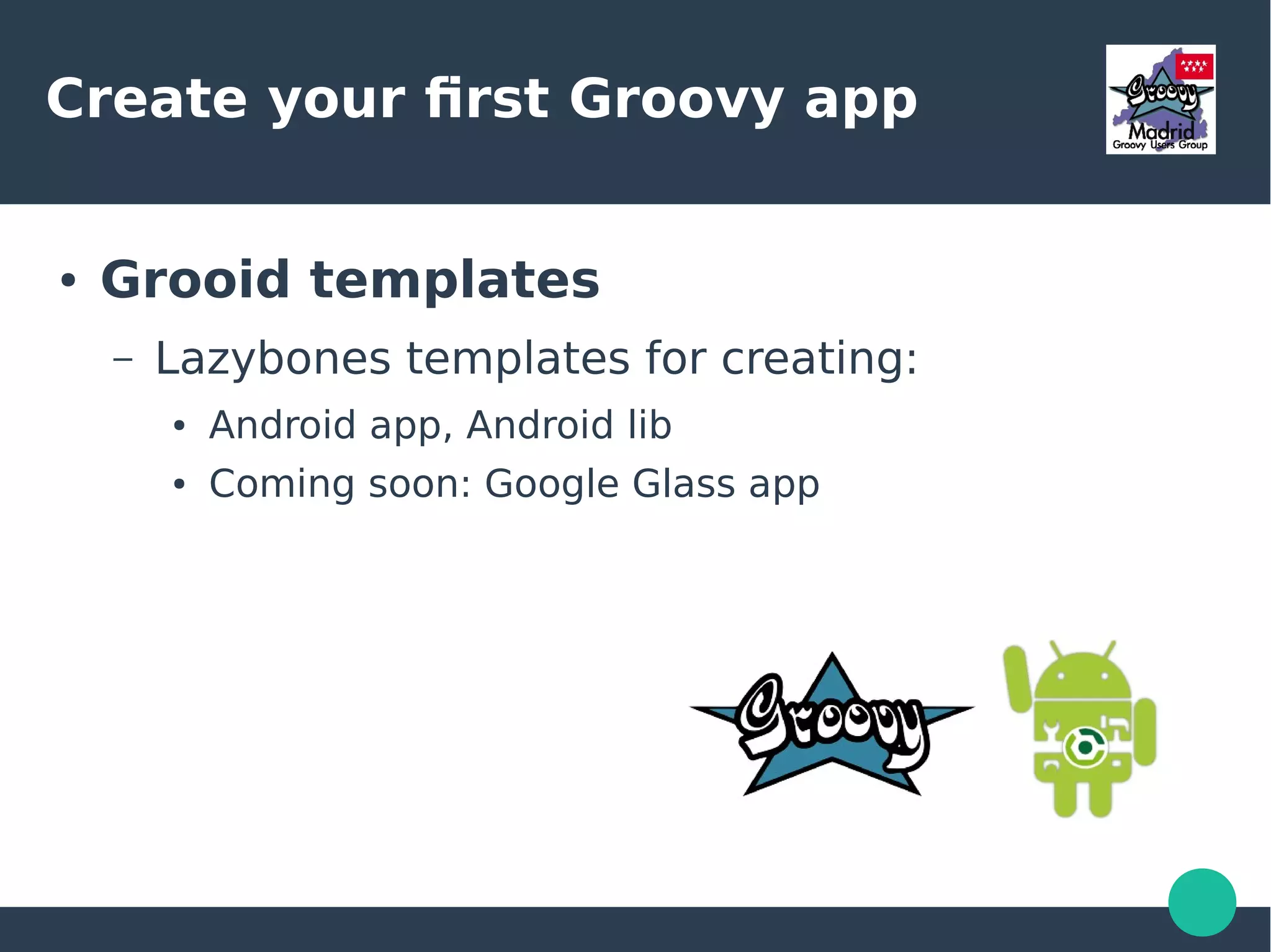 Create your first Groovy app
● Grooid templates
– Lazybones templates for creating:
● Android app, Android lib
● Coming soon: Google Glass app
 