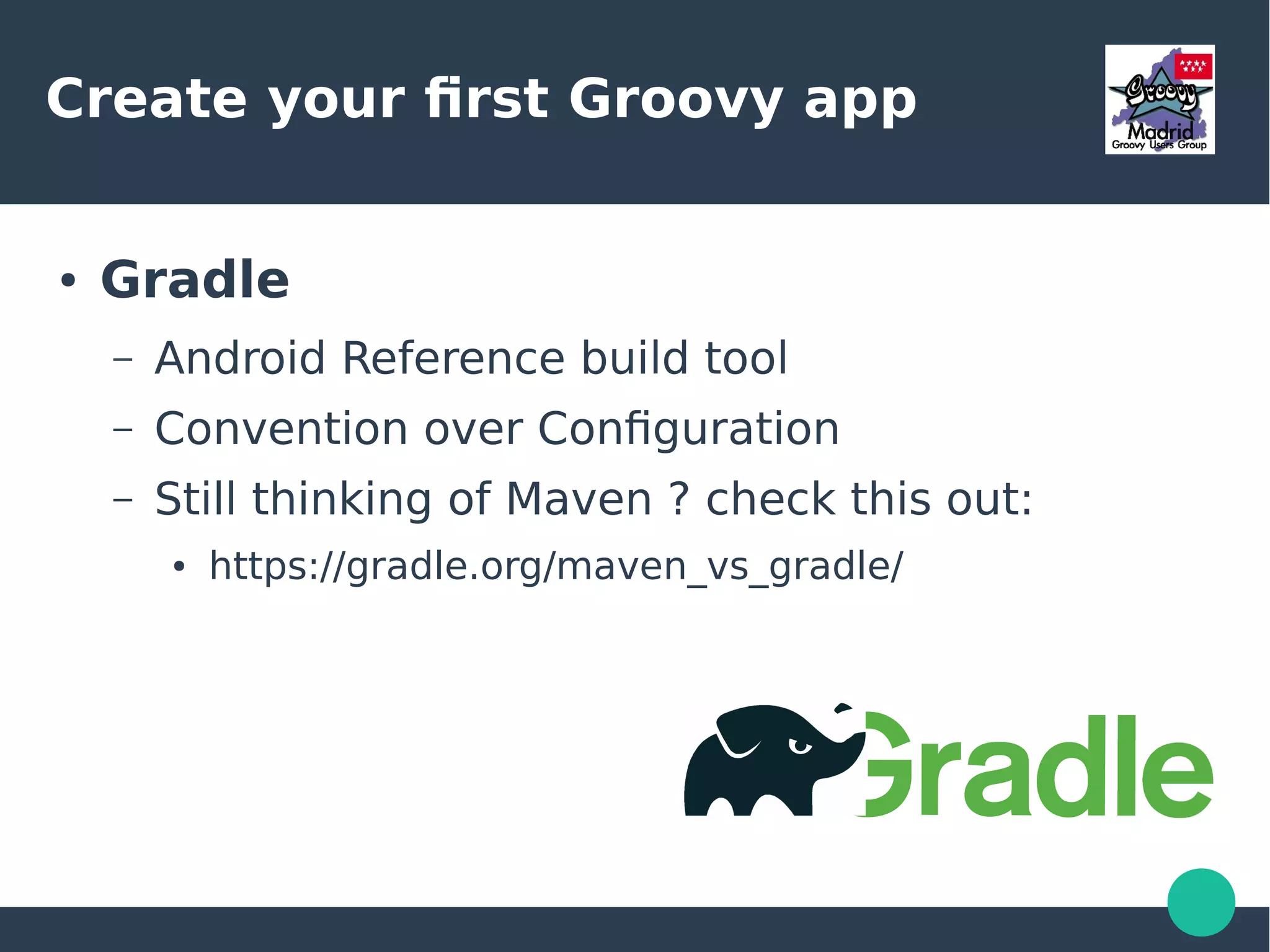 Create your first Groovy app
● Gradle
– Android Reference build tool
– Convention over Configuration
– Still thinking of Maven ? check this out:
● https://gradle.org/maven_vs_gradle/
 