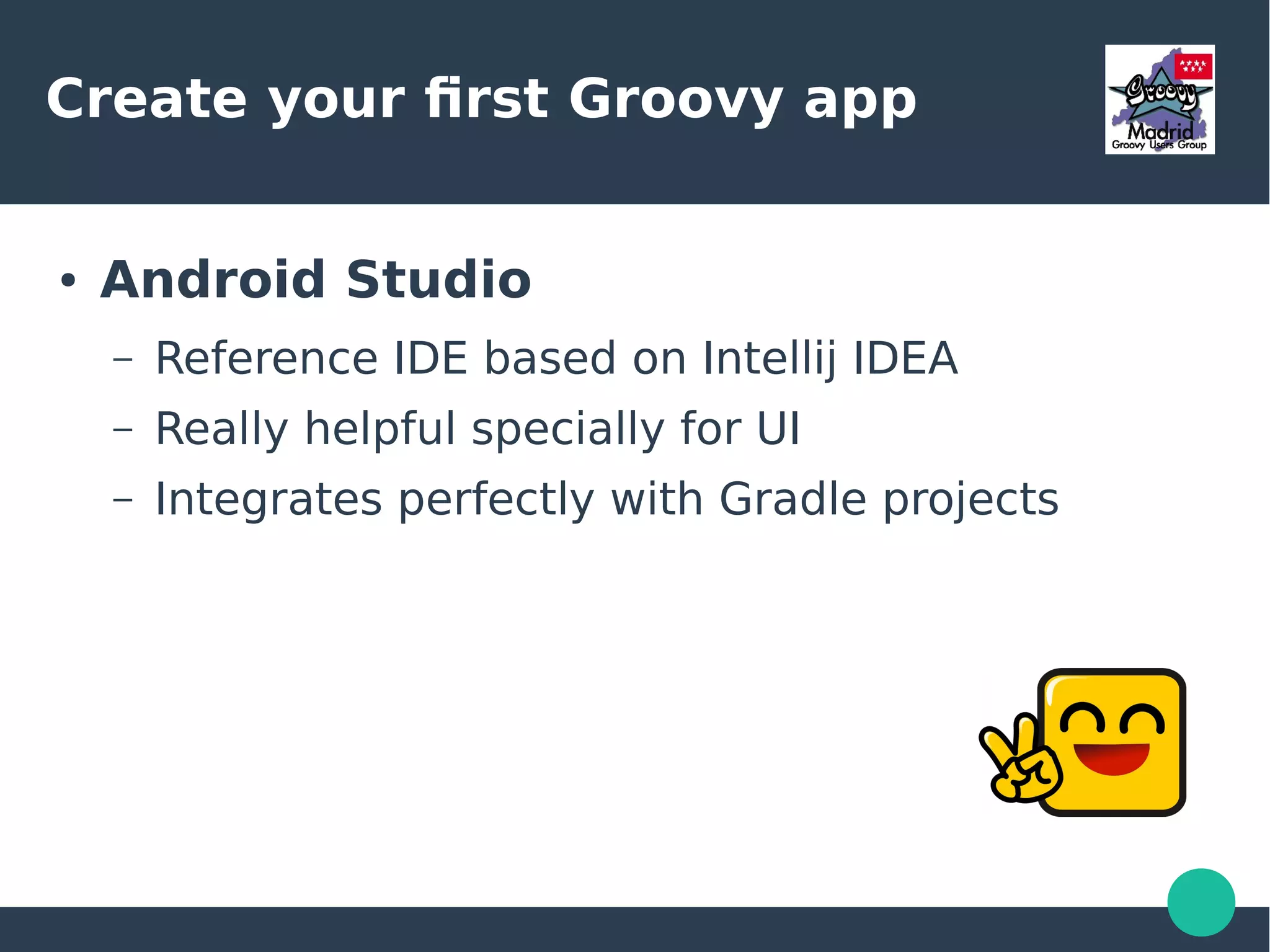 Create your first Groovy app
● Android Studio
– Reference IDE based on Intellij IDEA
– Really helpful specially for UI
– Integrates perfectly with Gradle projects
 