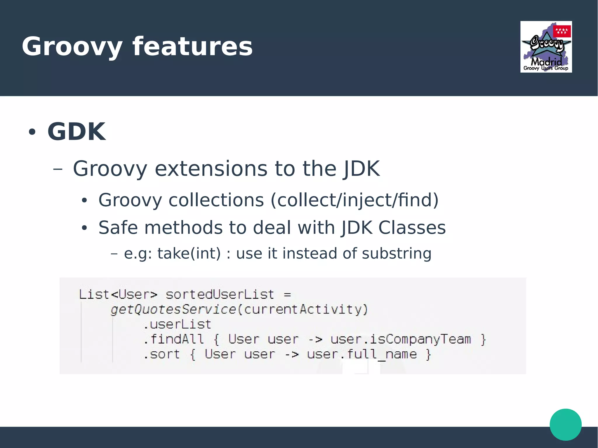 Groovy features
● GDK
– Groovy extensions to the JDK
● Groovy collections (collect/inject/find)
● Safe methods to deal with JDK Classes
– e.g: take(int) : use it instead of substring
 