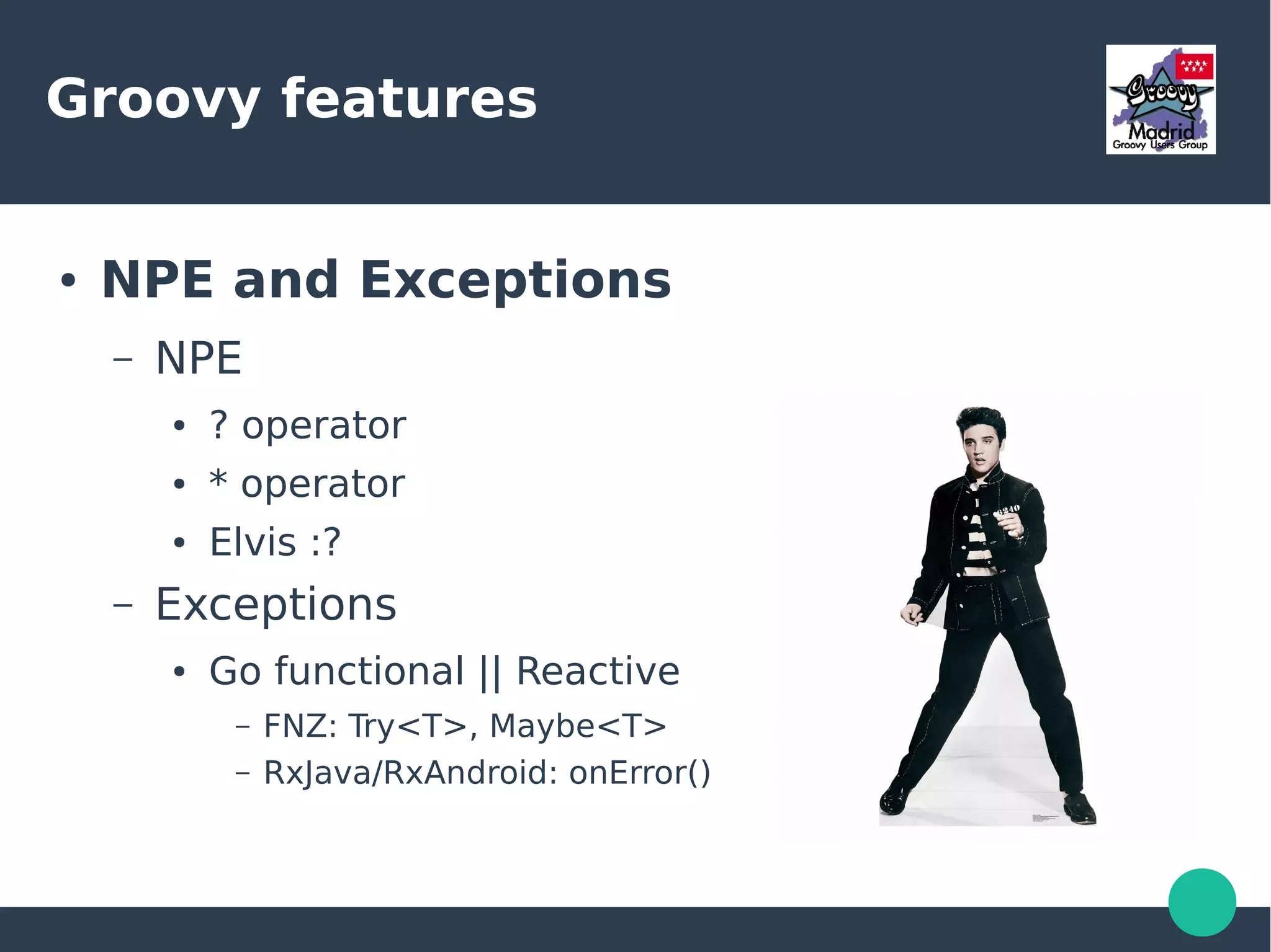 Groovy features
● NPE and Exceptions
– NPE
● ? operator
● * operator
● Elvis :?
– Exceptions
● Go functional || Reactive
– FNZ: Try<T>, Maybe<T>
– RxJava/RxAndroid: onError()
 