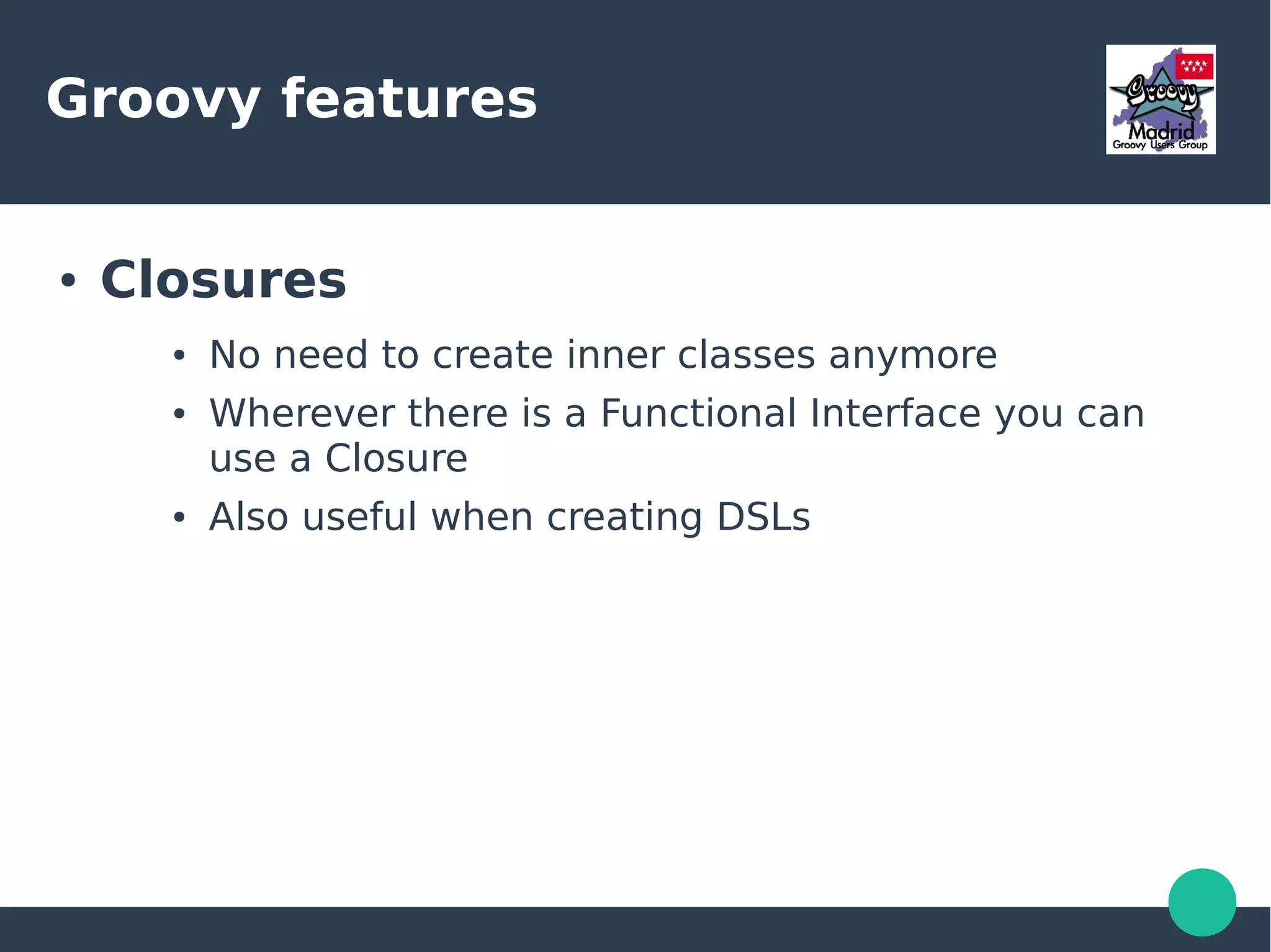 Groovy features
● Closures
● No need to create inner classes anymore
● Wherever there is a Functional Interface you can
use a Closure
● Also useful when creating DSLs
 