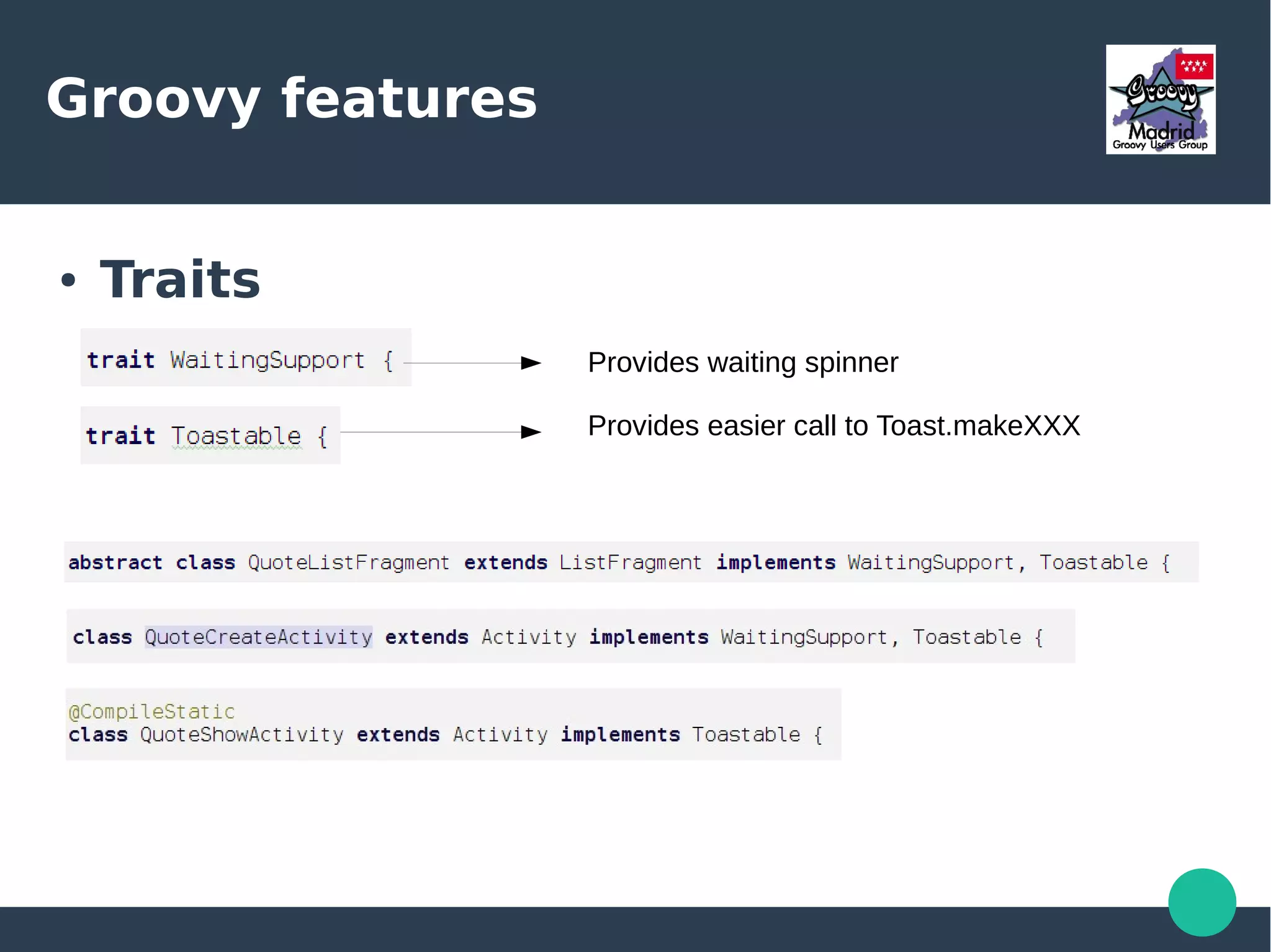 Groovy features
● Traits
– Have you ever wanted to share some
functionality between an Activity and a
ListActivity ?
● Another way to share functionality among class
hierarchies
● Used as if it were an interface
● IDE friendly
 