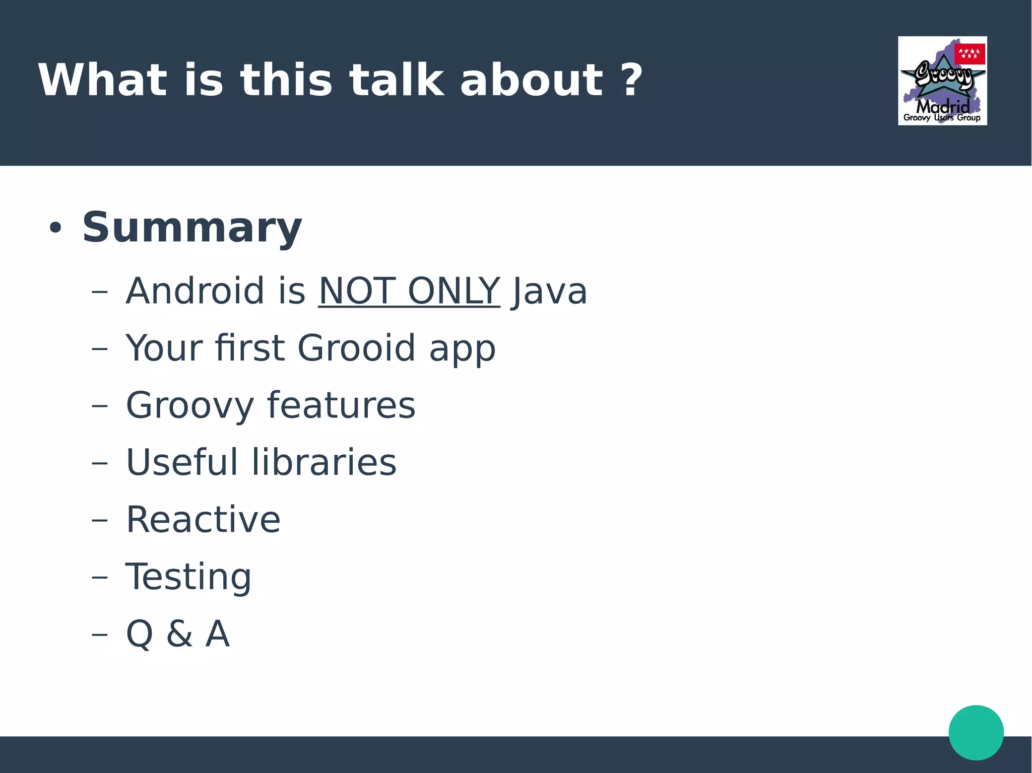 What is this talk about ?
● Summary
– Android is NOT ONLY Java
– Your first Grooid app
– Groovy features
– Useful libraries
– Reactive
– Testing
– Q & A
 