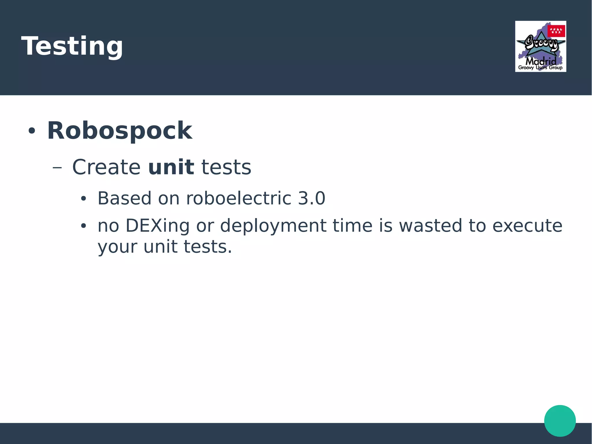 Testing
● AndroidSpock
– Create integration tests
● Under src/androidTest/groovy
● Helpers to inject and initialize activities in your tests
● Deploys and run tests in the device
 
