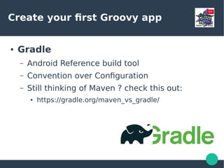 Create your first Groovy app
● Gradle
– Android Reference build tool
– Convention over Configuration
– Still thinking of Maven ? check this out:
● https://gradle.org/maven_vs_gradle/
 