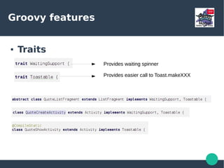 Groovy features
● Traits
– Have you ever wanted to share some
functionality between an Activity and a
ListActivity ?
● Another way to share functionality among class
hierarchies
● Used as if it were an interface
● IDE friendly
 