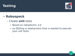 Testing
● AndroidSpock
– Create integration tests
● Under src/androidTest/groovy
● Helpers to inject and initialize activities in your tests
● Deploys and run tests in the device
 