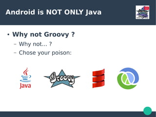 Android is NOT ONLY Java
● Why not Groovy ?
– Why not… ?
– Chose your poison:
 