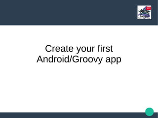 Create your first
Android/Groovy app
 
