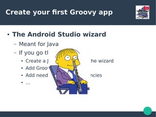 Create your first Groovy app
● The Android Studio wizard
– Meant for Java
– If you go this way, then:
● Create a Java app through the wizard
● Add Groovy/Gradle plugin
● Add needed basic dependencies
● …
 