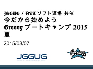 JGGUG / NTTソフト道場 共催
今だから始めよう
Groovyブートキャンプ2015夏
2015/08/07
 
