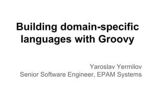 Building domain-specific
languages with Groovy
Yaroslav Yermilov
Senior Software Engineer, EPAM Systems
 