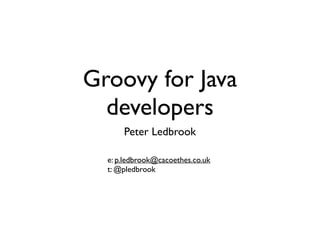 Groovy for Java
developers
Peter Ledbrook
e: p.ledbrook@cacoethes.co.uk	

t: @pledbrook
 