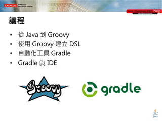 議程
•
•
•
•

從 Java 到 Groovy
使用 Groovy 建立 DSL
自動化工具 Gradle
Gradle 與 IDE

 