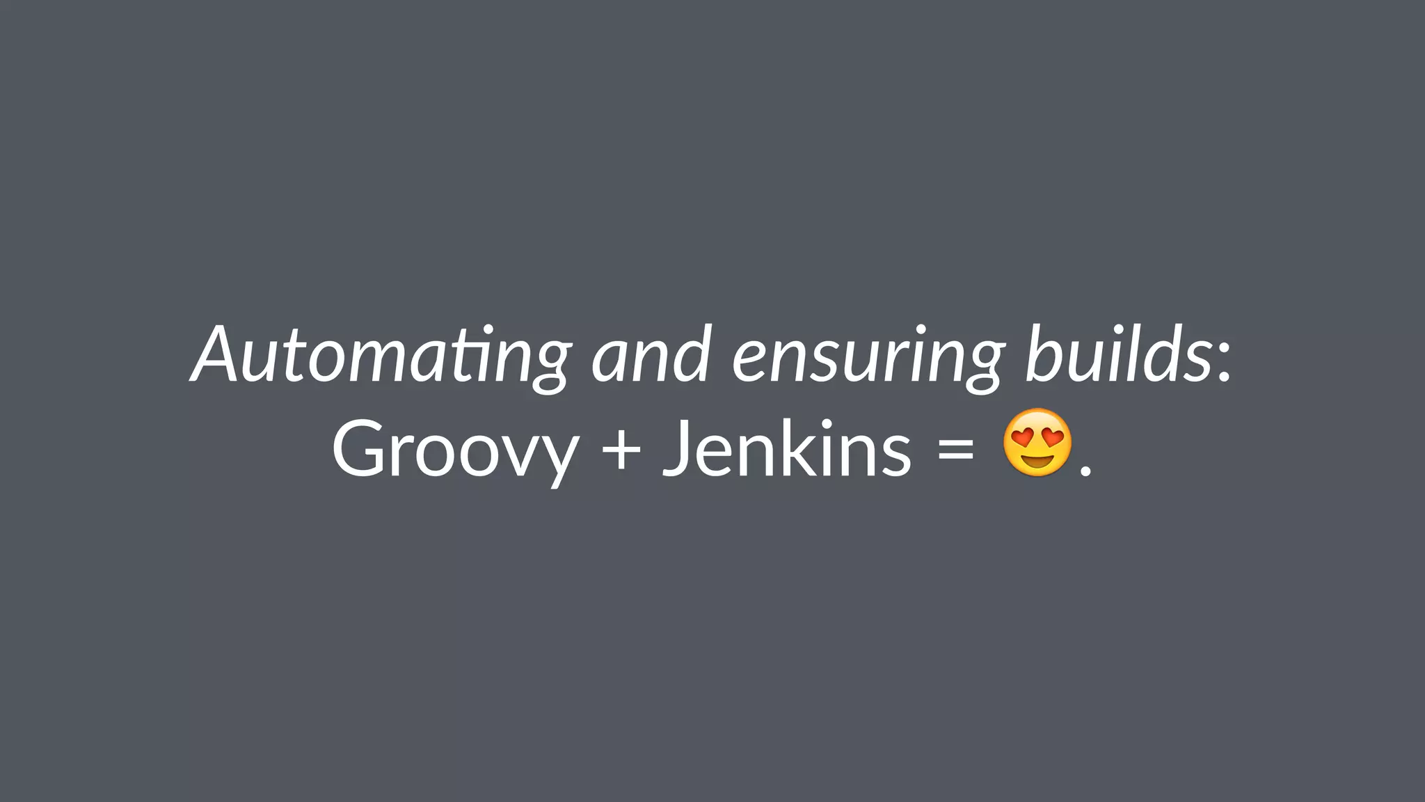 Automa'ng and ensuring builds:
Groovy + Jenkins = !.
 