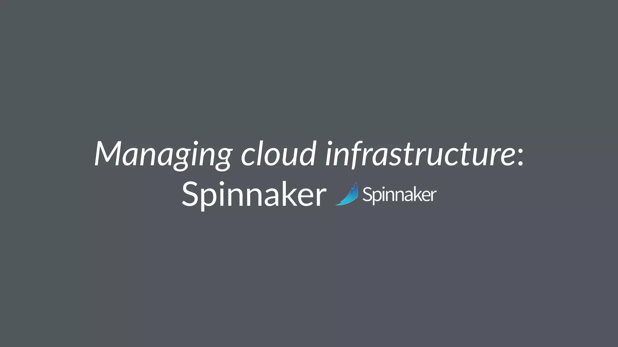 Managing cloud infrastructure:
Spinnaker
 