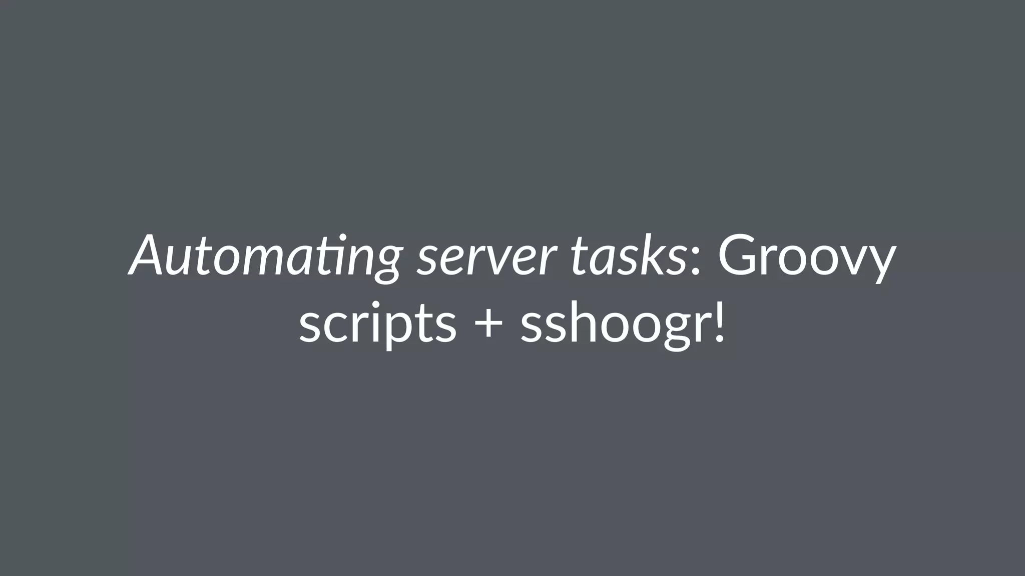 Automa'ng server tasks: Groovy
scripts + sshoogr!
 