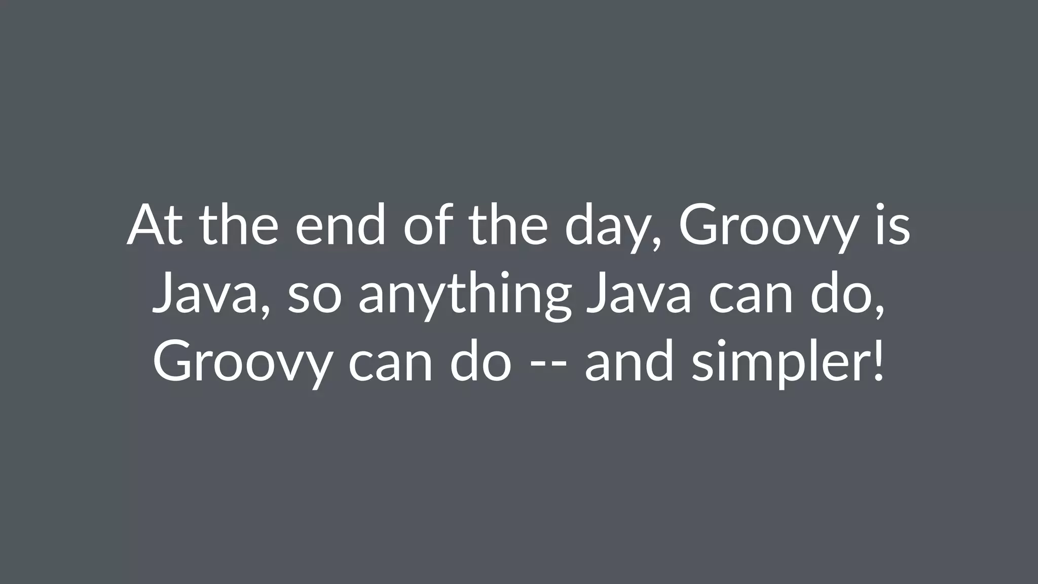 At the end of the day, Groovy is
Java, so anything Java can do,
Groovy can do -- and simpler!
 