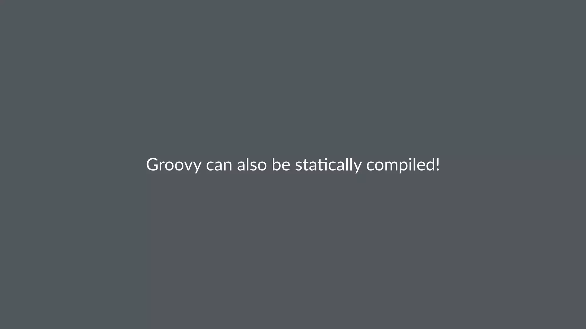 Groovy can also be sta/cally compiled!
 